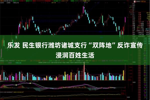 乐发 民生银行潍坊诸城支行“双阵地”反诈宣传浸润百姓生活