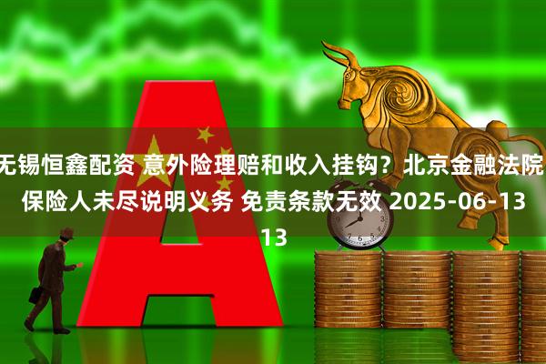 无锡恒鑫配资 意外险理赔和收入挂钩？北京金融法院：保险人未尽说明义务 免责条款无效 2025-06-13