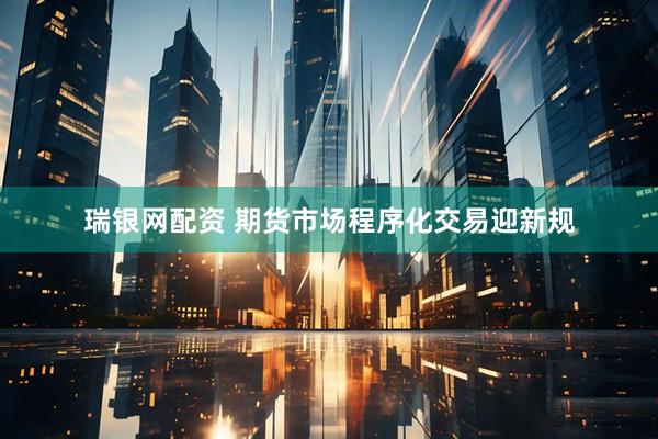瑞银网配资 期货市场程序化交易迎新规