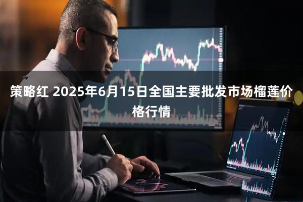 策略红 2025年6月15日全国主要批发市场榴莲价格行情