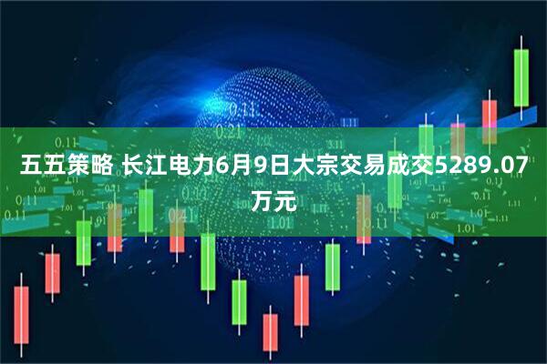 五五策略 长江电力6月9日大宗交易成交5289.07万元