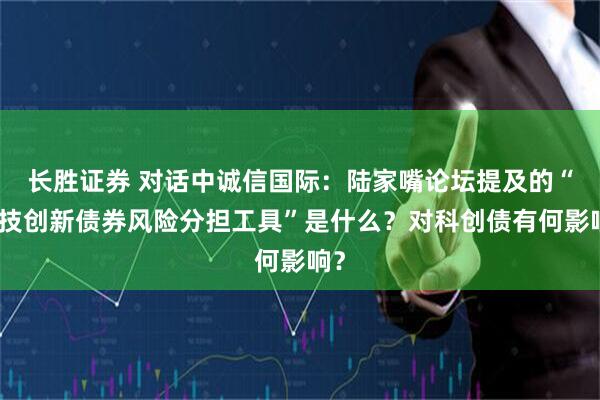 长胜证券 对话中诚信国际：陆家嘴论坛提及的“科技创新债券风险分担工具”是什么？对科创债有何影响？