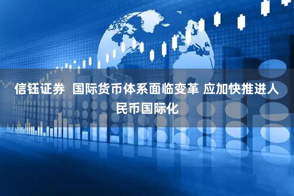 信钰证券  国际货币体系面临变革 应加快推进人民币国际化