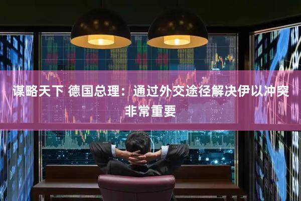 谋略天下 德国总理：通过外交途径解决伊以冲突非常重要