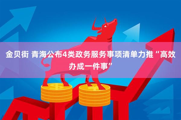 金贝街 青海公布4类政务服务事项清单力推“高效办成一件事”
