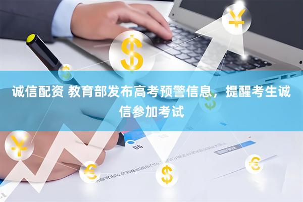 诚信配资 教育部发布高考预警信息，提醒考生诚信参加考试