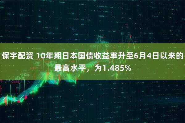 保宇配资 10年期日本国债收益率升至6月4日以来的最高水平，为1.485%