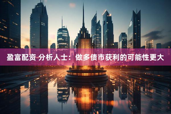 盈富配资 分析人士：做多债市获利的可能性更大