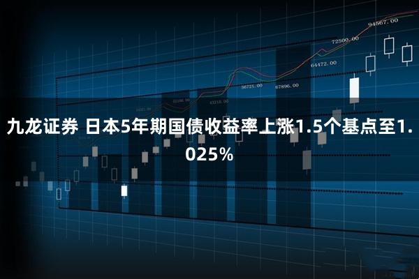 九龙证券 日本5年期国债收益率上涨1.5个基点至1.025%