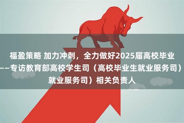 福盈策略 加力冲刺，全力做好2025届高校毕业生就业工作——专访教育部高校学生司（高校毕业生就业服务司）相关负责人