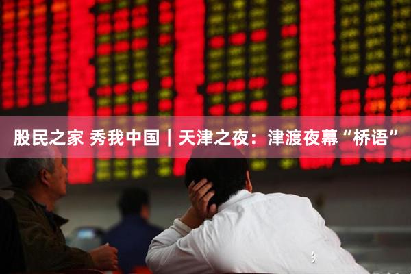 股民之家 秀我中国｜天津之夜：津渡夜幕“桥语”