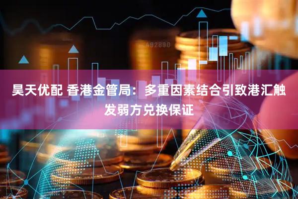 昊天优配 香港金管局：多重因素结合引致港汇触发弱方兑换保证