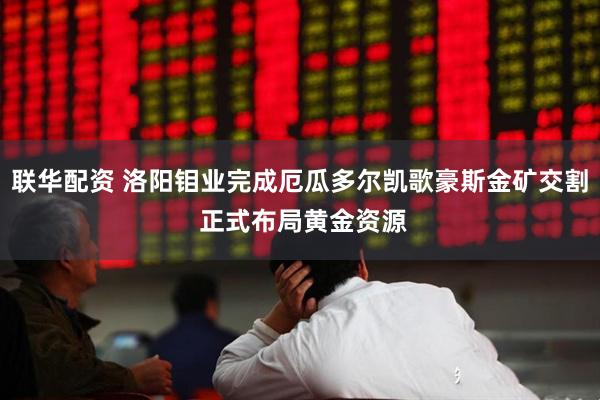 联华配资 洛阳钼业完成厄瓜多尔凯歌豪斯金矿交割 正式布局黄金资源