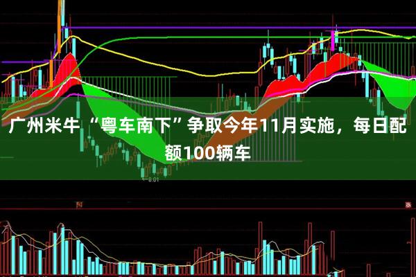 广州米牛 “粤车南下”争取今年11月实施，每日配额100辆车