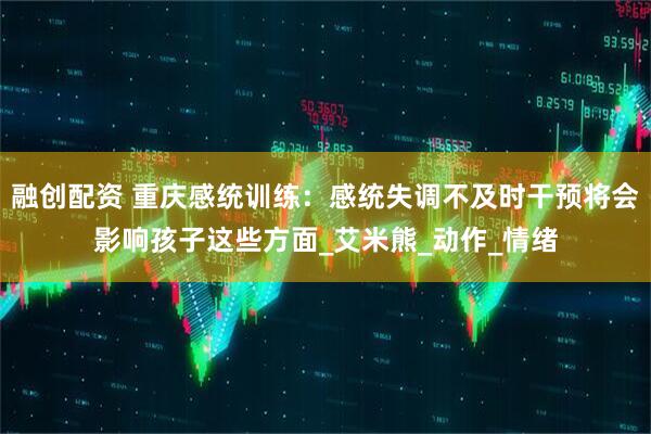 融创配资 重庆感统训练：感统失调不及时干预将会影响孩子这些方面_艾米熊_动作_情绪