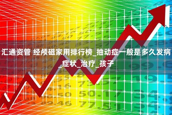 汇通资管 经颅磁家用排行榜_抽动症一般是多久发病_症状_治疗_孩子