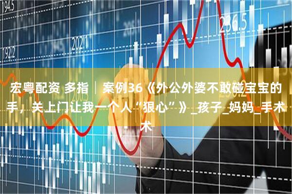 宏粤配资 多指│案例36《外公外婆不敢碰宝宝的手，关上门让我一个人“狠心”》_孩子_妈妈_手术