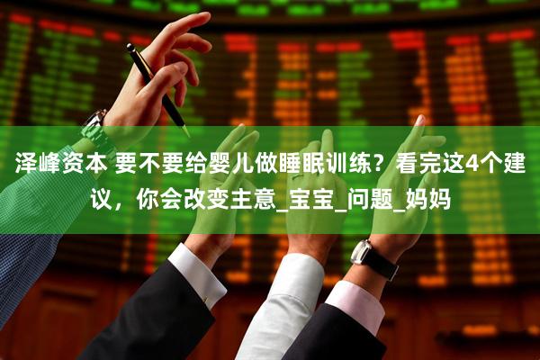 泽峰资本 要不要给婴儿做睡眠训练？看完这4个建议，你会改变主意_宝宝_问题_妈妈