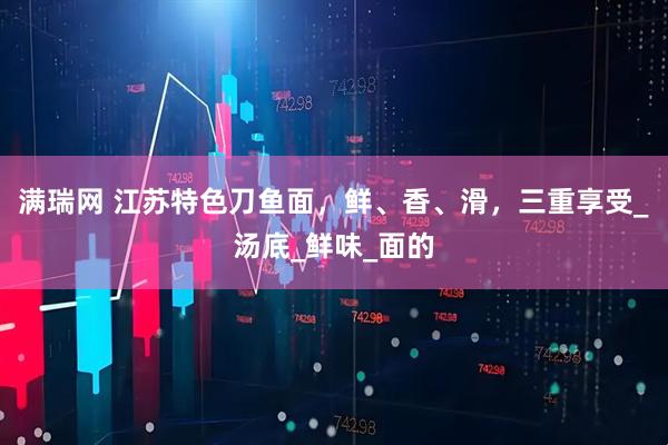 满瑞网 江苏特色刀鱼面，鲜、香、滑，三重享受_汤底_鲜味_面的