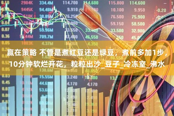 赢在策略 不管是煮红豆还是绿豆，煮前多加1步，10分钟软烂开花，粒粒出沙_豆子_冷冻室_沸水