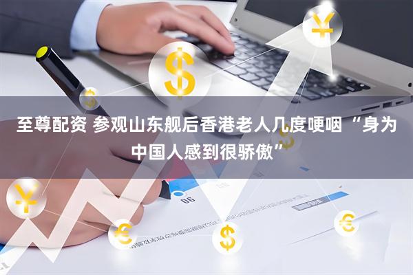 至尊配资 参观山东舰后香港老人几度哽咽 “身为中国人感到很骄傲”