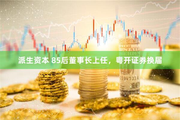 派生资本 85后董事长上任，粤开证券换届