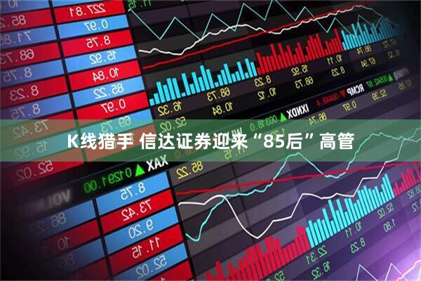 K线猎手 信达证券迎来“85后”高管