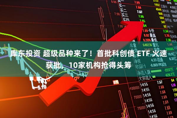 库东投资 超级品种来了！首批科创债 ETF 火速获批，10家机构抢得头筹