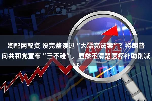 淘配网配资 没完整读过“大漂亮法案”？特朗普向共和党宣布“三不碰”，显然不清楚医疗补助削减