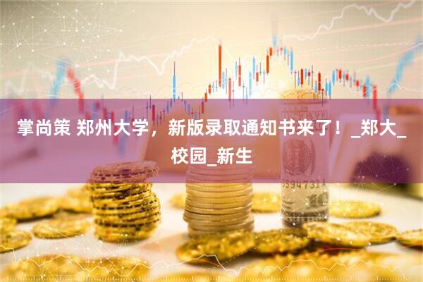 掌尚策 郑州大学，新版录取通知书来了！_郑大_校园_新生