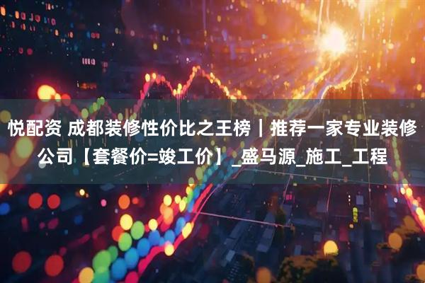 悦配资 成都装修性价比之王榜｜推荐一家专业装修公司【套餐价=竣工价】_盛马源_施工_工程