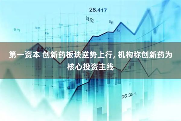 第一资本 创新药板块逆势上行, 机构称创新药为核心投资主线