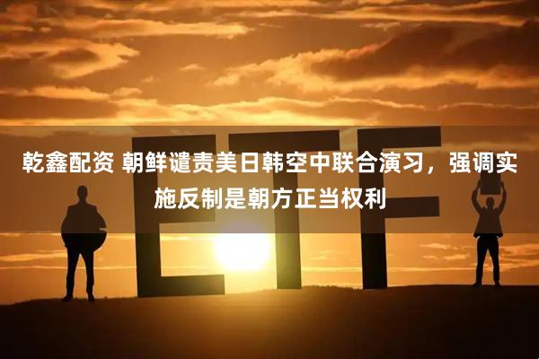 乾鑫配资 朝鲜谴责美日韩空中联合演习，强调实施反制是朝方正当权利