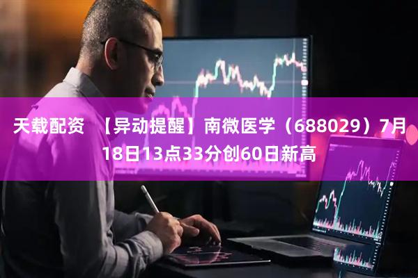天载配资  【异动提醒】南微医学（688029）7月18日13点33分创60日新高
