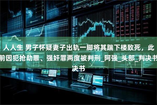 人人生 男子怀疑妻子出轨一脚将其踹下楼致死，此前因犯抢劫罪、强奸罪两度被判刑_阿强_头部_判决书