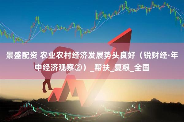 景盛配资 农业农村经济发展势头良好（锐财经·年中经济观察②）_帮扶_夏粮_全国