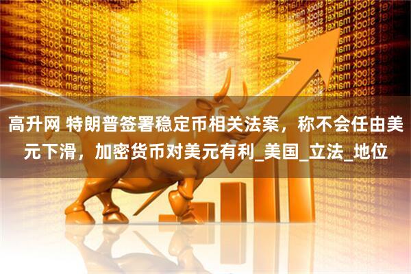 高升网 特朗普签署稳定币相关法案，称不会任由美元下滑，加密货币对美元有利_美国_立法_地位
