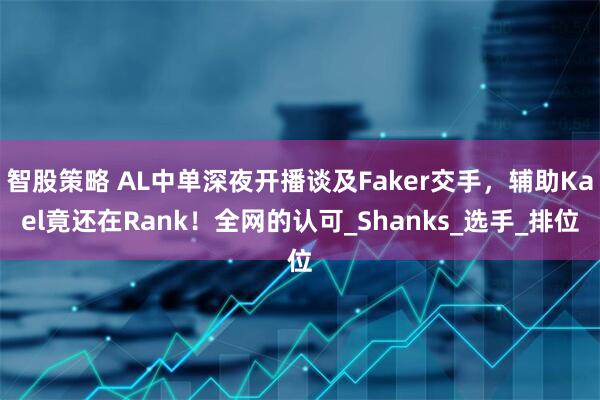 智股策略 AL中单深夜开播谈及Faker交手，辅助Kael竟还在Rank！全网的认可_Shanks_选手_排位