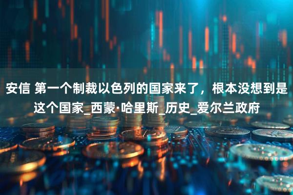 安信 第一个制裁以色列的国家来了，根本没想到是这个国家_西蒙·哈里斯_历史_爱尔兰政府