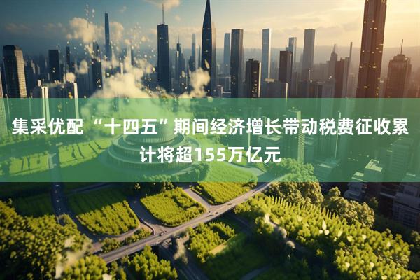 集采优配 “十四五”期间经济增长带动税费征收累计将超155万亿元