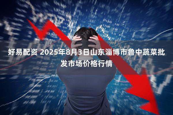好易配资 2025年8月3日山东淄博市鲁中蔬菜批发市场价格行情
