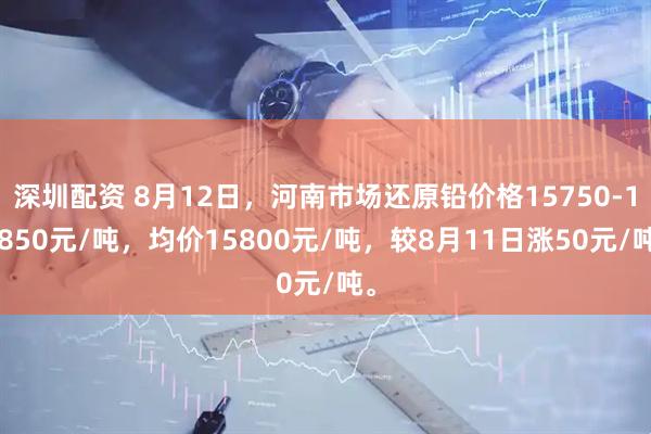 深圳配资 8月12日，河南市场还原铅价格15750-15850元/吨，均价15800元/吨，较8月11日涨50元/吨。
