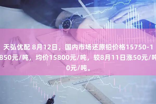 天弘优配 8月12日，国内市场还原铅价格15750-15850元/吨，均价15800元/吨，较8月11日涨50元/吨。