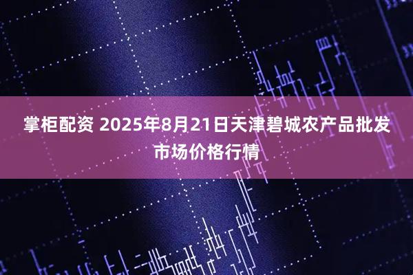 掌柜配资 2025年8月21日天津碧城农产品批发市场价格行情