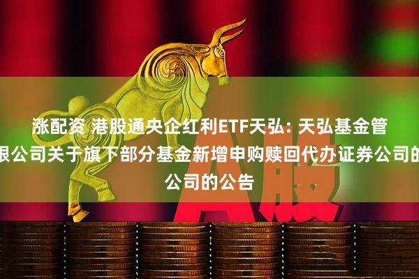 涨配资 港股通央企红利ETF天弘: 天弘基金管理有限公司关于旗下部分基金新增申购赎回代办证券公司的公告