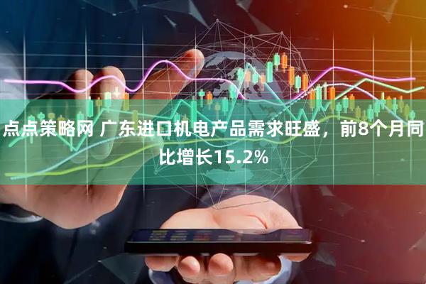 点点策略网 广东进口机电产品需求旺盛，前8个月同比增长15.2%