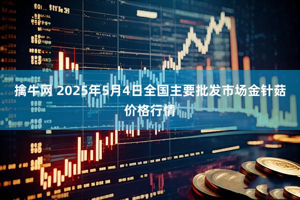 擒牛网 2025年5月4日全国主要批发市场金针菇价格行情