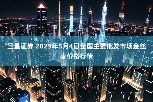 三星证券 2025年5月4日全国主要批发市场金丝枣价格行情