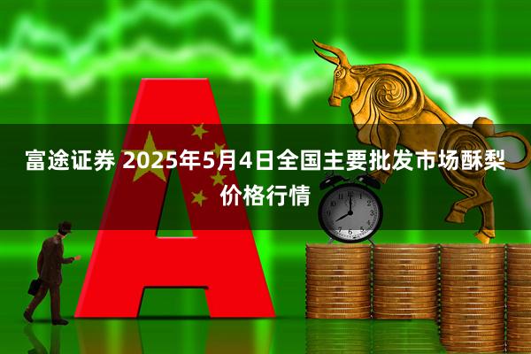 富途证券 2025年5月4日全国主要批发市场酥梨价格行情