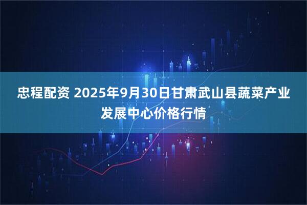 忠程配资 2025年9月30日甘肃武山县蔬菜产业发展中心价格行情